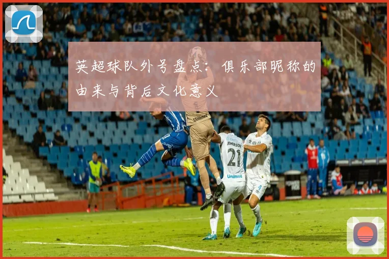 英超球队外号盘点：俱乐部昵称的由来与背后文化意义