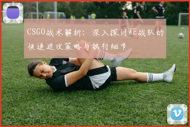 CSGO战术解析：深入探讨WE战队的快速进攻策略与执行细节