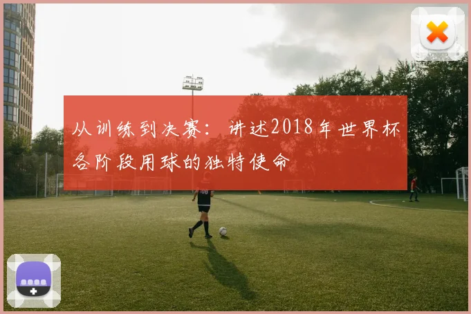 从训练到决赛：讲述2018年世界杯各阶段用球的独特使命
