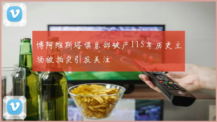 博阿维斯塔俱乐部破产115年历史主场被拍卖引发关注