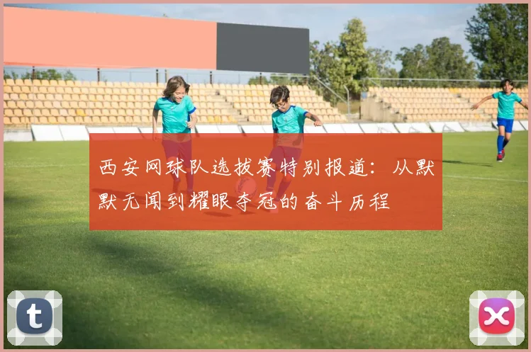 西安网球队选拔赛特别报道：从默默无闻到耀眼夺冠的奋斗历程