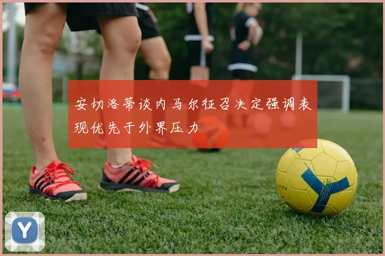 安切洛蒂谈内马尔征召决定强调表现优先于外界压力