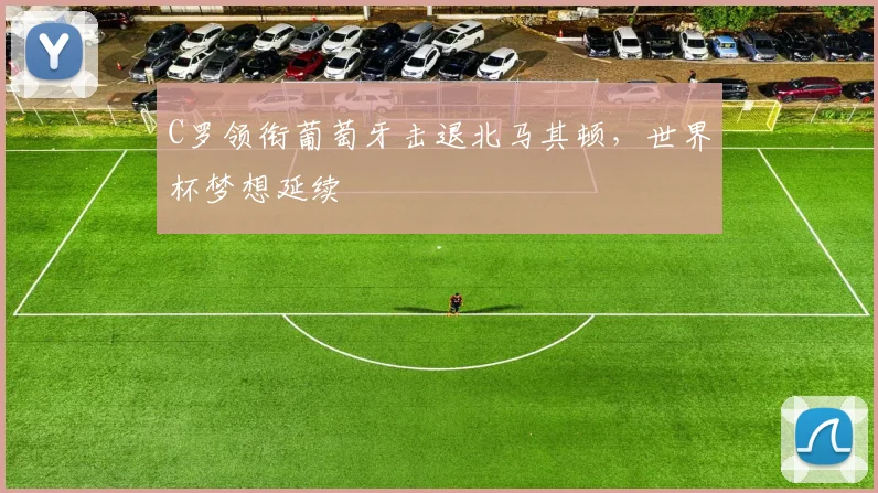 C罗领衔葡萄牙击退北马其顿，世界杯梦想延续