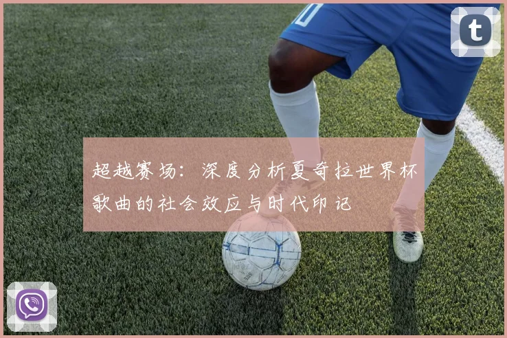 超越赛场：深度分析夏奇拉世界杯歌曲的社会效应与时代印记