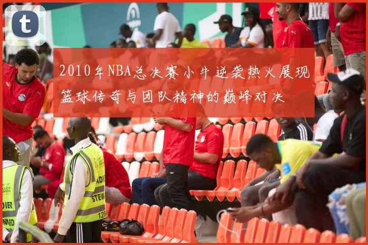 2010年NBA总决赛小牛逆袭热火展现篮球传奇与团队精神的巅峰对决