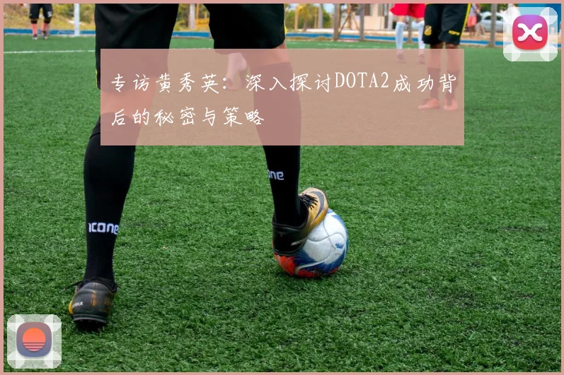 专访黄秀英：深入探讨DOTA2成功背后的秘密与策略