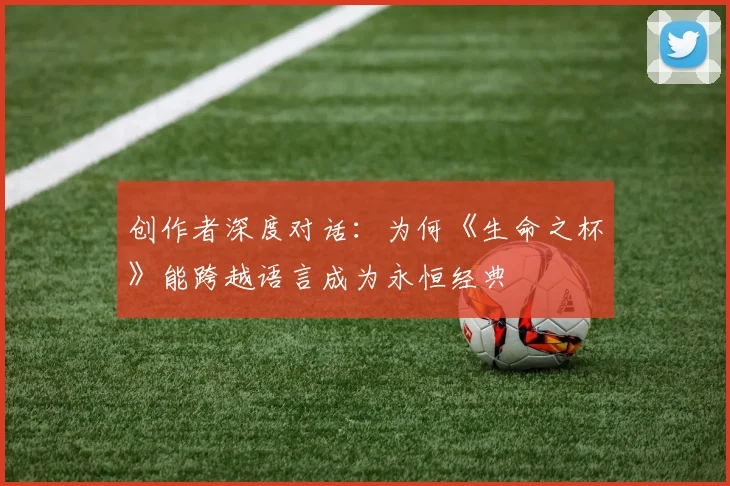 创作者深度对话：为何《生命之杯》能跨越语言成为永恒经典