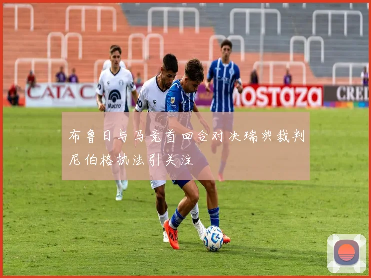 布鲁日与马竞首回合对决瑞典裁判尼伯格执法引关注