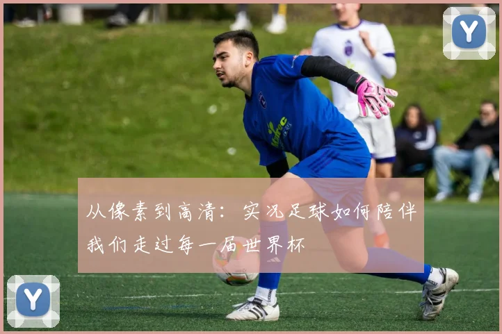从像素到高清：实况足球如何陪伴我们走过每一届世界杯